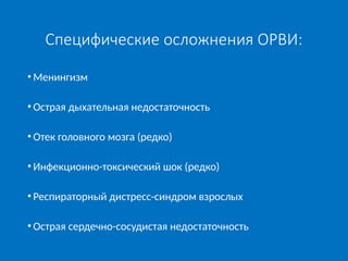 Специфические осложнения ОРВИ:
• Менингизм
• Острая дыхательная недостаточность
• Отек головного мозга (редко)
• Инфекционно-токсический шок (редко)
• Респираторный дистресс-синдром взрослых
• Острая сердечно-сосудистая недостаточность
 