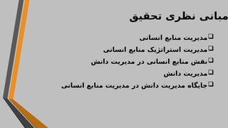 ‫تحقیق‬ ‫نظری‬ ‫مبانی‬

‫انسانی‬ ‫منابع‬ ‫مدیریت‬

‫انسانی‬ ‫منابع‬ ‫استراتژیک‬ ‫مدیریت‬

‫دانش‬ ‫مدیریت‬ ‫در‬ ‫انسانی‬ ‫منابع‬ ‫نقش‬

‫دانش‬ ‫مدیریت‬

‫انسانی‬ ‫منابع‬ ‫مدیریت‬ ‫در‬ ‫دانش‬ ‫مدیریت‬ ‫جایگاه‬
 