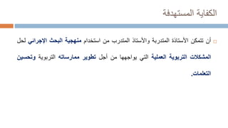‫المستهدفة‬ ‫الكفاية‬

‫أ‬
‫ن‬
‫تتمكن‬
‫األستاذ‬
‫ة‬
‫المتدربة‬
‫و‬
‫األستاذ‬
‫المتدرب‬
‫من‬
‫استخدام‬
‫منهجية‬
‫البحث‬
‫اإلجرائ‬
‫ي‬
‫لحل‬
‫المشكالت‬
‫التربوية‬
‫العملية‬
‫التي‬
‫يواجهها‬
‫من‬
‫أجل‬
‫تطوير‬
‫ممارساته‬
‫التربوية‬
‫وتح‬
‫سين‬
‫التعلمات‬
.
 