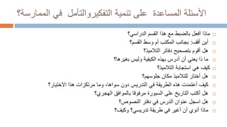 ‫تنمية‬ ‫على‬ ‫المساعدة‬ ‫األسئلة‬
‫التفكيروالتأمل‬
‫الممارسة‬ ‫في‬
‫؟‬

‫الدراسي؟‬ ‫القسم‬ ‫هذا‬ ‫مع‬ ‫بالضبط‬ ‫أفعل‬ ‫ماذا‬

‫أقف‬ ‫أين‬
:
‫القسم؟‬ ‫وسط‬ ‫أم‬ ‫المكتب‬ ‫بجانب‬

‫التالميذ؟‬ ‫دفاتر‬ ‫بتصحيح‬ ‫أقوم‬ ‫هل‬

‫بغيرها؟‬ ‫وليس‬ ‫الكيفية‬ ‫بهذه‬ ‫أدرس‬ ‫أن‬ ‫يعني‬ ‫ذا‬ ‫ما‬

‫كيف‬
‫التالميذ؟‬ ‫استجابة‬ ‫هي‬

‫جلوسهم؟‬ ‫مكان‬ ‫للتالميذ‬ ‫أختار‬ ‫هل‬

‫كيف‬
‫أعتمدت‬
‫االختيار؟‬ ‫هذا‬ ‫مرتكزات‬ ‫وما‬ ،‫سواها‬ ‫دون‬ ‫التدريس‬ ‫في‬ ‫الطريقة‬ ‫هذه‬

‫السبورة‬ ‫على‬ ‫التاريخ‬ ‫أكتب‬ ‫هل‬
‫مرفوقا‬
‫الهجري؟‬ ‫بالموافق‬

‫النصوص؟‬ ‫دفتر‬ ‫في‬ ‫الدرس‬ ‫عنوان‬ ‫اسجل‬ ‫هل‬

‫طريقة‬ ‫في‬ ‫أغير‬ ‫أن‬ ‫أنوي‬ ‫ماذا‬
‫وكيف؟‬ ‫تدريسي؟‬
 