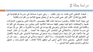 ‫حالة‬ ‫دراسة‬
2

‫البحث‬
‫التدخلي‬
‫الذي‬
‫قامت‬
‫به‬
‫ديان‬
‫باكيت‬
،
‫وهي‬
‫مديرة‬
‫مساعدة‬
‫في‬
‫مدرسة‬
‫فرنكوفوني‬
‫ة‬
‫في‬
‫كالغاري‬
(
‫كندا‬
)
:
"
‫كان‬
‫أكبر‬
‫همي‬
‫كمدرسة‬
‫هو‬
‫أن‬
‫يتمكن‬
‫جميع‬
‫التالميذ‬
‫من‬
‫القراءة‬
‫والكتابة‬
‫في‬
‫نهاية‬
‫السنة‬
،‫الثالثة‬
‫وكمديرة‬
‫مساعدة‬
‫كنت‬
‫قلقة‬
‫بخصوص‬
‫األساتذة‬
‫الذين‬
‫يواجهون‬
‫ال‬
‫تساؤالت‬
‫نفسها‬
‫واإلحباطات‬
‫ذاتها‬
‫فيما‬
‫يخص‬
‫كيفية‬
‫مساعدة‬
‫التالميذ‬
‫الذين‬
‫يعانون‬
‫من‬
‫صعوبات‬
‫ف‬
‫ي‬
‫القراءة‬
‫والكتابة‬
‫في‬
‫البداية‬
‫كانت‬،
‫تساؤالتي‬
‫وتجربتي‬
8
‫سنوات‬
‫في‬
‫المدرسة‬
،‫الثانوية‬
‫و‬
‫أكثر‬
‫من‬
3
‫سنوات‬
‫في‬
‫مدرسة‬
‫ابتدائية‬
‫و‬
‫مالحظاتي‬
‫هي‬
‫العناصر‬
‫التي‬
‫وجهت‬
‫هذا‬
‫البحث‬
...
‫فقررت‬
‫أن‬
‫أختار‬
‫ال‬
‫بحث‬
‫في‬
‫هذا‬
‫االتجاه‬
‫على‬
‫أمل‬
‫إيجاد‬
‫استراتيجيات‬
‫ربما‬
‫تسمح‬
‫لي‬
‫بمصاحبة‬
‫تالميذي‬
‫على‬
‫الوج‬
‫ه‬
‫األفضل‬
‫في‬
‫أنشطتهم‬
‫القرائية‬
‫المشوبة‬
‫بالصعوبات‬
،
‫وإذا‬
‫أمكن‬
،
‫توجيه‬
‫زمالئي‬
‫في‬
‫تدريسهم‬
...
‫يبدو‬
‫إذن‬
‫أن‬
‫البحث‬
‫التدخلي‬
‫يناسبني‬
‫تماما‬
‫ألنني‬
‫أسعى‬
‫الى‬
‫تحقيق‬
‫ثالثة‬
‫أهداف‬
:
‫فهم‬
‫الممارسات‬
‫و‬
‫تعميق‬
‫معرفتي‬
‫وتحسين‬
‫نهجي‬
‫البيداغوجي‬
...
"
 