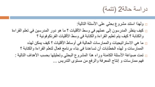 ‫حالة‬ ‫دراسة‬
2
(
‫تتمة‬
)

‫مشروع‬ ‫استند‬ ‫ولهذا‬
‫على‬ ‫بحثي‬
‫التالية‬ ‫األسئلة‬
:

‫كيف‬
‫ما‬ ‫؟‬ ‫األقليات‬ ‫وسط‬ ‫في‬ ‫عملهم‬ ‫إلى‬ ‫المدرسون‬ ‫ينظر‬
‫دور‬ ‫هو‬
‫تعل‬ ‫في‬ ‫المدرسين‬
‫القراءة‬ ‫م‬
‫الفرنكوفوني‬ ‫األقليات‬ ‫وسط‬ ‫في‬ ‫والكتابة‬ ‫القراءة‬ ‫تعليم‬ ‫يتم‬ ‫كيف‬ ‫؟‬ ‫والكتابة‬
‫؟‬ ‫ة‬

‫لهذه‬ ‫يمكن‬ ‫كيف‬ ‫؟‬ ‫األقليات‬ ‫أوساط‬ ‫في‬ ‫الحالية‬ ‫والممارسات‬ ‫االستراتيجيات‬ ‫هي‬ ‫ما‬
‫و‬ ‫الممارسات‬
‫الخطابات‬ ‫لهذه‬
‫والك‬ ‫القراءة‬ ‫لتعلم‬ ‫فعال‬ ‫برنامج‬ ‫بناء‬ ‫في‬ ‫تساعدنا‬ ‫أن‬
‫؟‬ ‫تابة‬

‫ا‬ ‫األهداف‬ ‫بحسب‬ ‫وتحليلها‬ ‫البحثي‬ ‫المشروع‬ ‫هذا‬ ‫وراء‬ ‫الكامنة‬ ‫األسئلة‬ ‫صياغة‬ ‫تمت‬
‫لتالية‬
:
‫ممارسات‬ ‫فهم‬
‫إنتاج‬ ‫و‬
‫التدريس‬ ‫مستوى‬ ‫من‬ ‫والرفع‬ ‫المعرفة‬
...
 