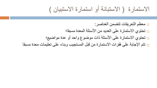 ‫االستمارة‬
(
‫االستبيان‬ ‫استمارة‬ ‫أو‬ ‫االستبانة‬
)

‫العناصر‬ ‫تتضمن‬ ‫التعريفات‬ ‫معظم‬
:

‫األسئلة‬ ‫من‬ ‫العديد‬ ‫على‬ ‫االستمارة‬ ‫تحتوي‬
‫مسبقا؛‬ ‫المعدة‬

‫األسئلة‬ ‫على‬ ‫االستمارة‬ ‫تحتوي‬
‫مواضيع؛‬ ‫عدة‬ ‫أو‬ ‫واحد‬ ‫موضوع‬ ‫ذات‬

‫معدة‬ ‫تعليمات‬ ‫على‬ ‫وبناء‬ ‫المستجيب‬ ‫قبل‬ ‫من‬ ‫االستمارة‬ ‫فقرات‬ ‫على‬ ‫اإلجابة‬ ‫تتم‬
‫مسبقا‬
 