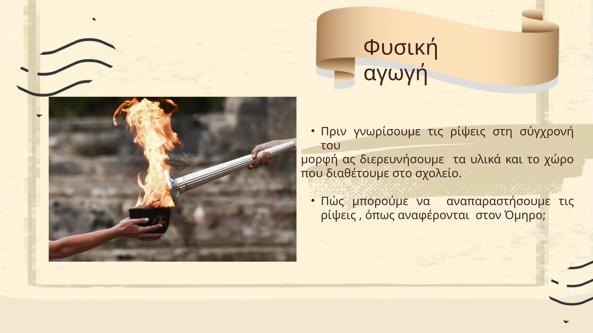 • Πριν γνωρίσουμε τις ρίψεις στη σύγχρονή
του
μορφή ας διερευνήσουμε τα υλικά και το χώρο
που διαθέτουμε στο σχολείο.
• Πώς μπορούμε να αναπαραστήσουμε τις
ρίψεις , όπως αναφέρονται στον Όμηρο;
Φυσική
αγωγή
 