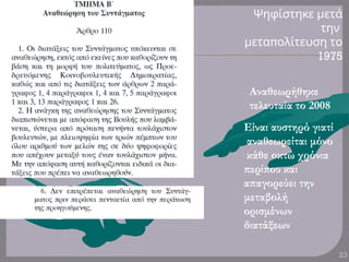 Ψηφίστηκε μετά
την
π
μετα ολίτευση το
1975
23
Αναθεωρήθηκε
τελευταία το 2008
Είναι αυστηρό γιατί
αναθεωρείται μόνο
κάθε οκτώ χρόνια
περίπου και
απαγορεύει την
μεταβολή
ορισμένων
διατάξεων
 