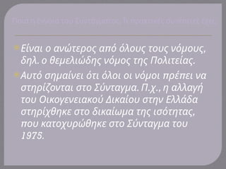 ; π π ;
Ποια η έννοια του Συντάγματος Τι ρακτικές συνέ ειες έχει
 π ,
Είναι ο ανώτερος α ό όλους τους νόμους
. .
δηλ ο θεμελιώδης νόμος της Πολιτείας
 π π
Αυτό σημαίνει ότι όλοι οι νόμοι ρέ ει να
. . .,
στηρίζονται στο Σύνταγμα Π χ η αλλαγή
του Οικογενειακού Δικαίου στην Ελλάδα
,
στηρίχθηκε στο δικαίωμα της ισότητας
που κατοχυρώθηκε στο Σύνταγμα του
1975.
 