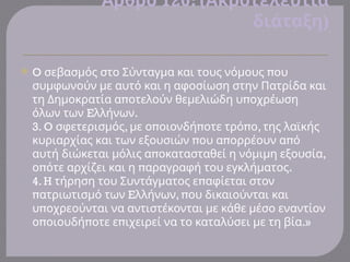 ' 120: (
Αρθρο Ακροτελεύτια
)
διάταξη
 O π
σεβασμός στο Σύνταγμα και τους νόμους ου
συμφωνούν με αυτό και η αφοσίωση στην Πατρίδα και
π π
τη Δημοκρατία α οτελούν θεμελιώδη υ οχρέωση
E .
όλων των λλήνων
3. O , π π π ,
σφετερισμός με ο οιονδή οτε τρό ο της λαϊκής
π π π
κυριαρχίας και των εξουσιών ου α ορρέουν α ό
π ,
αυτή διώκεται μόλις α οκατασταθεί η νόμιμη εξουσία
π π .
ο ότε αρχίζει και η αραγραφή του εγκλήματος
4. H π
τήρηση του Συντάγματος ε αφίεται στον
π E , π
ατριωτισμό των λλήνων ου δικαιούνται και
π
υ οχρεούνται να αντιστέκονται με κάθε μέσο εναντίον
π π π .»
ο οιουδή οτε ε ιχειρεί να το καταλύσει με τη βία
 