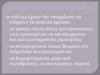 π π
οι ολίτες έχουν την υ οχρέωση να
:
ελέγχουν τα κρατικά όργανα
 π π π
να ασκούν ίεση στους αντι ροσώ ους
π
τους ροκειμένου να καταψηφίσουν
ένα αντισυνταγματικό νομοσχέδιο
 να καταψηφίσουν όσους θεωρούν ότι
ενήργησαν αντισυνταγματικά
 π
να διαμαρτύρονται μέσα α ό
, , π
συναθροίσεις συγκεντρώσεις ορείες
η ακροτελεύτια διάταξη του Συντάγματος
 