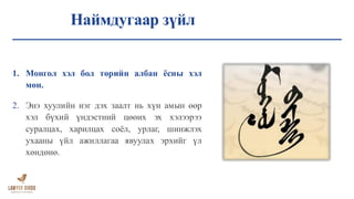 Наймдугаар зүйл
1. Монгол хэл бол төрийн албан ёсны хэл
мөн.
2. Энэ хуулийн нэг дэх заалт нь хүн амын өөр
хэл бүхий үндэстний цөөнх эх хэлээрээ
суралцах, харилцах соёл, урлаг, шинжлэх
ухааны үйл ажиллагаа явуулах эрхийг үл
хөндөнө.
 