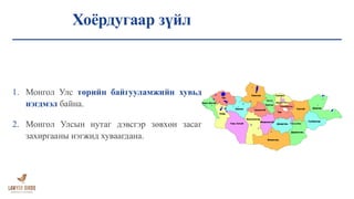 Хоёрдугаар зүйл
1. Монгол Улс төрийн байгууламжийн хувьд
нэгдмэл байна.
2. Монгол Улсын нутаг дэвсгэр зөвхөн засаг
захиргааны нэгжид хуваагдана.
 