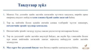 Тавдугаар зүйл
1. Монгол Улс дэлхийн эдийн засгийн хөгжлийн түгээмэл хандлага, өөрийн орны
өвөрмөц онцлогт нийцсэн олон хэвшил бүхий эдийн засагтай байна.
2. Төр нь нийтийн болон хувийн өмчийн аливаа хэлбэрийг хүлээн зөвшөөрч,
өмчлөгчийн эрхийг хуулиар хамгаална.
3. Өмчлөгчийн эрхийг гагцхүү хуульд заасан үндэслэлээр хязгаарлаж болно.
4. Төр нь үндэсний эдийн засгийн аюулгүй байдал, аж ахуйн бүх хэвшлийн болон
хүн амын нийгмийн хөгжлийг хангах зорилгод нийцүүлэн эдийн засгийн
зохицуулна.
5. Мал сүрэг бол үндэсний баялаг мөн бөгөөд төрийн хамгаалалтад байна.
 