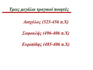 Τρεις μεγάλοι τραγικοί ποιητές
Αισχύλος (525-456 π.Χ)
Σοφοκλής (496-406 π.Χ)
Ευριπίδης (485-406 π.Χ)
 
