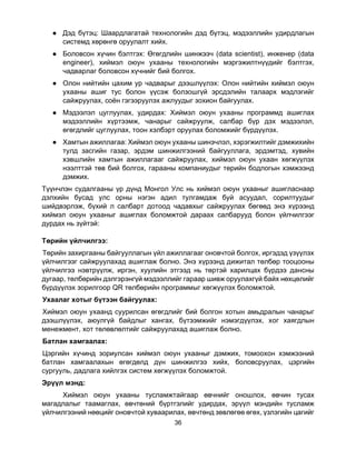 36
● Дэд бүтэц: Шаардлагатай технологийн дэд бүтэц, мэдээллийн удирдлагын
системд хөрөнгө оруулалт хийх.
● Боловсон хүчин бэлтгэх: Өгөгдлийн шинжээч (data scientist), инженер (data
engineer), хиймэл оюун ухааны технологийн мэргэжилтнүүдийг бэлтгэх,
чадварлаг боловсон хүчнийг бий болгох.
● Олон нийтийн цахим ур чадварыг дээшлүүлэх: Олон нийтийн хиймэл оюун
ухааны ашиг тус болон үүсэж болзошгүй эрсдэлийн талаарх мэдлэгийг
сайжруулах, соён гэгээруулэх ажлуудыг зохион байгуулах.
● Мэдээлэл цуглуулах, удирдах: Хиймэл оюун ухааны программд ашиглах
мэдээллийн хүртээмж, чанарыг сайжруулж, салбар бүр дэх мэдээлэл,
өгөгдлийг цуглуулах, тоон хэлбэрт оруулах боломжийг бүрдүүлэх.
● Хамтын ажиллагаа: Хиймэл оюун ухааны шинэчлэл, хэрэгжилтийг дэмжихийн
тулд засгийн газар, эрдэм шинжилгээний байгууллага, эрдэмтэд, хувийн
хэвшлийн хамтын ажиллагааг сайжруулах, хиймэл оюун ухаан хөгжүүлэх
нээлттэй төв бий болгох, гарааны компаниудыг төрийн бодлогын хэмжээнд
дэмжих.
Түүнчлэн судалгааны үр дүнд Монгол Улс нь хиймэл оюун ухааныг ашигласнаар
дэлхийн бусад улс орны нэгэн адил тулгамдаж буй асуудал, сорилтуудыг
шийдвэрлэж, бүхий л салбарт дотоод чадавхыг сайжруулах бөгөөд энэ хүрээнд
хиймэл оюун ухааныг ашиглах боломжтой дараах салбарууд болон үйлчилгээг
дурдах нь зүйтэй:
Төрийн үйлчилгээ:
Төрийн захиргааны байгууллагын үйл ажиллагааг оновчтой болгох, иргэдэд үзүүлэх
үйлчилгээг сайжруулахад ашиглаж болно. Энэ хүрээнд дижитал төлбөр тооцооны
үйлчилгээ нэвтрүүлж, иргэн, хуулийн этгээд нь төртэй харилцах бүрдээ дансны
дугаар, төлбөрийн дэлгэрэнгүй мэдээллийг гараар шивж оруулахгүй байх нөхцөлийг
бүрдүүлэх зорилгоор QR төлбөрийн программыг хөгжүүлэх боломжтой.
Ухаалаг хотыг бүтээн байгуулах:
Хиймэл оюун ухаанд суурилсан өгөгдлийг бий болгон хотын амьдралын чанарыг
дээшлүүлэх, аюулгүй байдлыг хангах, бүтээмжийг нэмэгдүүлэх, хог хаягдлын
менежмент, хот төлөвлөлтийг сайжруулахад ашиглаж болно.
Батлан хамгаалах:
Цэргийн хүчинд зориулсан хиймэл оюун ухааныг дэмжих, томоохон хэмжээний
батлан хамгаалахын өгөгдөлд дүн шинжилгээ хийх, боловсруулах, цэргийн
сургууль, дадлага хийлгэх систем хөгжүүлэх боломжтой.
Эрүүл мэнд:
Хиймэл оюун ухааны тусламжтайгаар өвчнийг оношлох, өвчин тусах
магадлалыг таамаглах, өвчтөний бүртгэлийг удирдах, эрүүл мэндийн тусламж
үйлчилгээний нөөцийг оновчтой хуваарилах, өвчтөнд зөвлөгөө өгөх, үзлэгийн цагийг
 