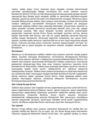 37
товлох, эмийн жорыг олгох, ялангуяа эрүүл мэндийн тусламж үйлчилгээний
хүртээмж хязгаарлагдмал байдаг алслагдсан бүс нутагт дэмжлэг үзүүлэх
боломжтой. Монгол Улс бүс нутгийн бусад орнуудтай харьцуулахад дундаж наслалт
харьцангуй бага бөгөөд эрүүл мэндийн салбар нь эмнэлгийн мэргэжилтнүүдийн
хомсдол, дэд бүтэц хангалтгүй зэрэг олон бэрхшээлтэй тулгардаг. Монголын эрүүл
мэндийн байгууллагууд хиймэл оюун ухааныг ашигласнаар тусламж үйлчилгээний
чанарыг сайжруулж, хүртээмжийг нэмэгдүүлж болно. Дэлхийн улс орнуудын
туршлагаас харахад хиймэл оюун ухаанаар ажилладаг оношилгооны хэрэгсэл нь
эрүүл мэндийн тусламж үйлчилгээ үзүүлэгчдэд өвчнийг илүү үнэн зөв, хурдан
оношлоход тусалдаг. Мөн эрүүл мэндийн тусламж үйлчилгээ үзүүлэгчдийн
мэдээллийг үндэсний систем болон бусад системийг ашиглан нэгтгэж, өвчтөн
бүрийн бүртгэлийг бий болгож, эмч нар нэг цахим файлаас өвчтөний бүртгэлд
хялбар хандах боломжтой. Ингэснээр яаралтай тохиолдолд эмч цусны бүлэг,
харшил, сүүлийн үеийн эмчилгээ, хэрэглэж буй эм гэх мэт чухал мэдээлэлд хандаж
болно. Түүнчлэн системд улсын статистикт ашиглах мэдээллүүдийг нэгтгэдэг тул
холбогдох яам нь эрүүл мэндийн чиг хандлагыг хэмжиж, халдварт өвчнийг хянах
боломжтой.
Боловсрол:
Манай улс нь боловсролын салбарт хиймэл оюун ухааныг ашиглах талаар судалж
байна. Сүүлийн жилүүдэд боловсролын тогтолцоогоо боловсронгуй болгоход
ихээхэн ахиц дэвшил гаргасан ч сайжруулах асуудлууд байсаар байна. Монгол Улс
хиймэл оюун ухааныг ашигласнаар боловсролын чанарыг дээшлүүлж, үнэлгээгээр
дамжуулан суралцагчдад буюу хувь хүнд тохирсон сургалтын туршлага олгох
боломжтой юм. Жишээлбэл, хиймэл оюун ухаанаар ажилладаг сургалтын систем нь
оюутнуудад хувийн санал хүсэлт, зааварчилгаа өгч, сурлагын амжилтаа
сайжруулахад тусалдаг. Хиймэл оюун ухааны алгоритмууд нь сурагчдын мэдээлэлд
дүн шинжилгээ хийж, оюутнуудын хүндрэлтэй байж болзошгүй хэсгийг тодорхойлж,
эдгээр сорилтыг даван туулахад тусалж болно. Нэмж дурдахад хиймэл оюун
ухааныг оюутнуудын хэрэгцээ, сонирхолд нийцүүлэн боловсролын агуулгыг
боловсруулахад ашиглаж боломжтой.
Зам тээвэр ба дэд бүтэц:
Хиймэл оюун ухааныг зам тээврийн систем, хөдөлгөөний урсгалыг оновчтой болгох,
замын хөдөлгөөний аюулгүй байдлыг хангах, зөрчил илрүүлэх, замын хөдөлгөөнд
оролцогчдын хөдөлгөөний траекторыг урьдчилан таамаглах замаар аюул ослыг
сэрэмжлүүлэх, түгжрэлийг багасгах, ослын хяналт, машины зогсоолын
менежментийг сайжруулахад ашиглах боломжтой. Мөн зорчигчдын тасалбарын
картаас мэдээллийг цуглуулж, зорчигчдын төвлөрөл ихтэй цэгийг тодорхойлоход
тусалж, автобусны хөдөлгөөн болон зорчигчдын эрэлтийг зохицуулж болно.
Уул уурхай:
Монгол Улсад хиймэл оюун ухааныг нэвтрүүлэх боломжтой нэг салбар бол уул
уурхайн салбар юм. Монгол Улс нь нүүрс, зэс, алт болон бусад ашигт малтмалын
томоохон ордуудтай байгалийн баялаг ихтэй орон. Уул уурхайн салбар нь улсын
 