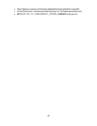 40
• https://digiexpo.e-estonia.com/industry-digitalisation/smart-pedestrian-crosswalk/
• AI And Government: Transforming Public Services For The Digital Age (forbes.com)
• 国务院印发《新一代人工智能发展规划》_滚动新闻_中国政府网 (www.gov.cn)
 