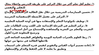 ‫توصيات‬
١
/
‫مجال‬ ‫وإعطاء‬ ‫التدريس‬ ‫طريقة‬ ‫على‬ ‫التركيز‬ ‫خالل‬ ‫من‬ ‫أكثر‬ ‫تعلم‬ ‫أقل‬ ‫تعليم‬
‫والتقصي‬ ‫للتفكير‬
٢
/
‫واإلبداع‬ ‫التفكير‬ ‫الى‬ ‫الطالبة‬ ‫نقل‬ ‫خالل‬ ‫من‬ ‫التدريسية‬ ‫الممارسات‬ ‫تحسين‬
٣
/
‫التجريبية‬ ‫اإلستقصائية‬ ‫األنشطة‬ ‫تفعيل‬ ‫على‬ ‫التركيز‬
٤
/
‫التعليمية‬ ‫العملية‬ ‫أوجة‬ ‫في‬ ‫منها‬ ‫واإلستفادة‬ ‫التعلم‬ ‫تكنولوجيا‬ ‫توظيف‬
٥
/
‫على‬ ‫الطالبات‬ ‫وحث‬ ‫اللعب‬ ‫على‬ ‫اإلبتدائية‬ ‫المرحلة‬ ‫في‬ ‫التعليم‬ ‫تركيز‬
‫أسرع‬ ‫استيعاب‬ ‫أجل‬ ‫من‬ ‫واإلستنتاج‬ ‫والمشاهدة‬ ‫التجربة‬ ‫من‬ ‫والتعلم‬ ‫التجريب‬
‫أطول‬ ‫فترة‬ ‫للمعلومة‬ ‫وترسيخ‬
٦
/
‫التي‬ ‫الشائعة‬ ‫الطبيعية‬ ‫والظواهر‬ ‫اليومية‬ ‫الحياتية‬ ‫بالخبرات‬ ‫العلوم‬ ‫ربط‬
‫حولها‬ ‫من‬ ‫بيئتها‬ ‫في‬ ‫الطالبة‬ ‫تالحظها‬
٧
/
‫استيعاب‬ ‫على‬ ‫المتعلم‬ ‫قدرة‬ ‫لتقيس‬ ‫والتقويم‬ ‫القياس‬ ‫أدوات‬ ‫تصميم‬ ‫إعادة‬
‫واإلستظهار‬ ‫والتذكر‬ ‫الحفظ‬ ‫على‬ ‫ال‬ ‫تعلمه‬ ‫ما‬ ‫وتطبيق‬
 