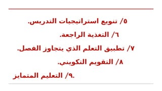 ٥
. /
‫التدريس‬ ‫استراتيجيات‬ ‫تنويع‬
٦
. /
‫الراجعة‬ ‫التغذية‬
٧
. /
‫الفصل‬ ‫يتجاوز‬ ‫الذي‬ ‫التعلم‬ ‫تطبيق‬
٨
. /
‫التكويني‬ ‫التقويم‬
٩
/
‫المتمايز‬ ‫التعليم‬ .
 