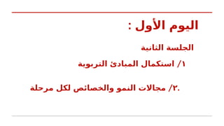 : ‫األول‬ ‫اليوم‬
‫الثانية‬ ‫سة‬k
‫ل‬‫الج‬
١
/
‫التربوية‬ ‫المبادئ‬ ‫استكمال‬
٢
/
‫مرحلة‬ ‫لكل‬ ‫والخصائص‬ ‫مو‬k
‫ن‬‫ال‬ ‫مجاالت‬ .
 