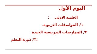 ‫األول‬ ‫اليوم‬
‫األولى‬ ‫الجلسة‬
:
١
. /
‫التربوية‬ ‫المواصفات‬
٢
/
‫الجيدة‬ ‫التدريسية‬ ‫الممارسات‬
٣
/
‫التعلم‬ ‫دورة‬ .
 