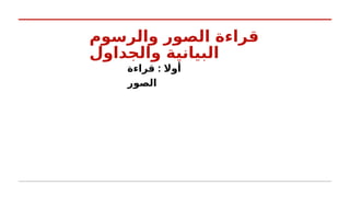 ‫والرسوم‬ ‫الصور‬ ‫قراءة‬
‫والجداول‬ ‫البيانية‬
:
‫قراءة‬ ‫أوال‬
‫الصور‬
 