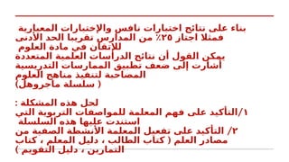‫المعيارية‬ ‫واإلختبارات‬ ‫نافس‬ ‫اختبارات‬ ‫نتائج‬ ‫على‬ ‫بناء‬
‫اجتاز‬ ‫فمثال‬
٢٥
‫؜‬
‫األدنى‬ ‫الحد‬ ‫تقريبا‬ ‫المدارس‬ ‫من‬ ٪
‫العلوم‬ ‫مادة‬ ‫في‬ ‫لإلتقان‬
‫المتعددة‬ ‫العلمية‬ ‫الدراسات‬ ‫نتائج‬ ‫أن‬ ‫القول‬ ‫يمكن‬
‫التدريسية‬ ‫الممارسات‬ ‫تطبيق‬ ‫ضعف‬ ‫إلى‬ ‫أشارت‬
‫العلوم‬ ‫مناهج‬ ‫لتنفيذ‬ ‫المصاحبة‬
) (
‫ماجروهل‬ ‫سلسلة‬
: ‫المشكلة‬ ‫هذه‬ ‫لحل‬
١
/
‫التي‬ ‫التربوية‬ ‫للمواصفات‬ ‫المعلمة‬ ‫فهم‬ ‫على‬ ‫التأكيد‬
‫السلسلة‬ ‫هذه‬ ‫عليها‬ ‫استندت‬
٢
/
‫من‬ ‫الصفية‬ ‫األنشطة‬ ‫المعلمة‬ ‫تفعيل‬ ‫على‬ ‫التأكيد‬
(
‫كتاب‬ ، ‫المعلم‬ ‫دليل‬ ، ‫الطالب‬ ‫كتاب‬ ‫العلم‬ ‫مصادر‬
) ‫التقويم‬ ‫دليل‬ ، ‫التمارين‬
 