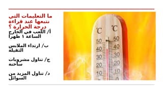 ‫التي‬ ‫التعليمات‬ ‫ما‬
‫قراءة‬ ‫عند‬ ‫نتبعها‬
‫؟‬ ‫الحرارة‬ ‫درجة‬
/
‫الخارج‬ k
‫ي‬‫ف‬ ‫اللعب‬ ‫أ‬
‫الساعة‬
١
‫ظهرا‬
/
‫المالبس‬ ‫ارتداء‬ ‫ب‬
‫الثقيلة‬
/
‫مشروبات‬ ‫تناول‬ ‫ج‬
‫ساخنة‬
/
‫من‬ ‫المزيد‬ ‫تناول‬ ‫د‬
‫السوائل‬
 