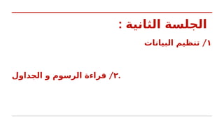 : ‫الثانية‬ ‫الجلسة‬
١
/
‫البيانات‬ ‫تنظيم‬
٢
/
‫الجداول‬ ‫و‬ ‫الرسوم‬ ‫قراءة‬ .
 