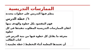 ‫التدريسية‬ ‫الممارسات‬
‫محددة‬ ‫خطوات‬ ‫على‬ ‫التدريس‬ ‫فيها‬ ‫ينظم‬
١
/
‫الدرس‬ ‫خطة‬
‫منها‬ ‫والهدف‬ ‫خطوة‬ ‫بكل‬ ‫المقصود‬ ‫فهم‬
‫كل‬ ‫في‬ ‫تنفيذها‬ ‫المطلوب‬ ‫التدريسية‬ ‫الممارسات‬ ‫اتقان‬
‫خطوة‬
‫في‬ ‫الدرس‬ ‫بنية‬ ‫من‬ ‫فيها‬ ‫خطوة‬ ‫كل‬ ‫يقابل‬ ‫ما‬ ‫معرفة‬
‫الطالب‬ ‫كتاب‬
) (
‫تعليمية‬ ‫خطة‬ ‫التخطيط‬ ‫أثناء‬ ‫المعلمة‬ ‫تعتمدها‬ ‫أن‬
 