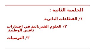 : ‫الثانية‬ ‫الجلسة‬
١
/
‫الدائرية‬ k
‫ت‬‫ا‬k
‫ع‬‫ا‬k
‫ط‬‫الق‬
٢
/
k
‫ت‬‫تبارا‬k
‫خ‬‫ا‬ k
‫ي‬‫ف‬ k
‫ة‬‫الفيزيائي‬ ‫العلوم‬
k
‫ة‬‫ني‬k
‫ط‬‫الو‬ k
‫س‬‫ناف‬
٣
/
‫التوصيات‬
 