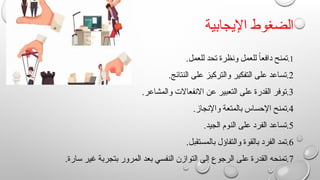 ‫اإليجابية‬ ‫الضغوط‬
1
.
.‫للعمل‬ ‫تحد‬ ‫ونظرة‬ ‫للعمل‬ ً
‫ا‬‫دافع‬ ‫تمنح‬
2
.
.‫النتائج‬ ‫على‬ ‫والتركيز‬ ‫التفكير‬ ‫على‬ ‫تساعد‬
3
.
.‫والمشاعر‬ ‫االنفعاالت‬ ‫عن‬ ‫التعبير‬ ‫على‬ ‫القدرة‬ ‫توفر‬
4
.
.‫واإلنجاز‬ ‫بالمتعة‬ ‫اإلحساس‬ ‫تمنح‬
5
.
.‫الجيد‬ ‫النوم‬ ‫على‬ ‫الفرد‬ ‫تساعد‬
6
.
.‫بالمستقبل‬ ‫والتفاؤل‬ ‫بالقوة‬ ‫الفرد‬ ‫تمد‬
7
.
.‫سارة‬ ‫غير‬ ‫بتجربة‬ ‫المرور‬ ‫بعد‬ ‫النفسي‬ ‫التوازن‬ ‫إلى‬ ‫الرجوع‬ ‫على‬ ‫القدرة‬ ‫تمنحه‬
 