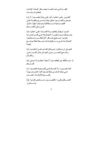 13
‫ﺖ‬ ‫الوق‬ ‫ﺪد‬ ‫المح‬ ‫طر‬ ‫سيض‬ ‫ا‬ ‫فيم‬ ‫ﺪ‬ ‫بع‬ ‫ى‬ ‫إل‬ ‫ام‬ ‫الﻘي‬
‫ات‬ ‫بمئ‬ ‫وات‬ ‫الخط‬.
63) ‫ﻻ‬ ‫ﺪوا‬ ‫تعتم‬ ‫ًا‬‫ي‬‫ﻣاد‬ ‫ى‬ ‫عل‬ ‫أحﺪ‬، ‫وا‬ ‫اعمل‬ ‫ى‬ ‫عل‬ ‫ور‬ ‫العث‬
‫ى‬ ‫عل‬ ‫ﺔ‬ ‫وظيف‬ ‫رع‬ ‫بأس‬ ‫ﺖ‬ ‫وق‬ ‫ﻣمكﻦ‬ ‫بوا‬ ‫واكتس‬ ‫ض‬ ‫بع‬
‫ال‬ ‫الم‬ ،‫ا‬ً‫ﻣبكر‬ ‫منوا‬ ‫وض‬ ‫تﻘﻼليﺔ‬ ‫اس‬ ‫اديﺔ‬ ‫اقتص‬
‫كم‬ ‫ﻷنفس‬ ‫أي‬ ‫ب‬ ‫ﻦ‬ ‫ثم‬.
64) ‫وا‬ ‫اعمل‬ ‫ى‬ ‫عل‬ ‫ﺪث‬ ‫التح‬ ‫ﺔ‬ ‫بفعالي‬ ‫وﺟمال‬، ‫وا‬ ‫قوﻣ‬
‫راءة‬ ‫بﻘ‬ ‫ب‬ ‫كت‬ ‫ي‬ ‫ف‬ ‫هذا‬‫ال‬ ‫المج‬، ‫وطوروا‬ ‫برة‬ ‫ن‬ ‫وتكم‬ ‫ص‬،
‫تخﺪﻣوا‬ ‫واس‬ ‫م‬ ‫لغتك‬ ‫اﻷم‬ ‫كل‬ ‫بش‬ ‫حيح‬ ‫ص‬. ‫وا‬ ‫وقوﻣ‬
‫ع‬ ‫بوض‬ ‫خطﺔ‬ ‫بﻘﺔ‬ ‫ﻣس‬ ‫ا‬ ‫لم‬ ‫تﻘولونه‬ ‫س‬ ‫ي‬ ‫ف‬ ‫ات‬ ‫المحادث‬
‫الهاﻣﺔ‬.
65) ‫وا‬ ‫قوﻣ‬ ‫راءة‬ ‫بﻘ‬ ‫اب‬ ‫كت‬ ‫ل‬ ‫ك‬ ‫وم‬ ‫ي‬، ‫ذكروا‬ ‫ت‬ ‫أن‬ ‫ش‬ ‫العي‬
‫ﺪون‬ ‫ب‬ ‫ب‬ ‫كت‬ ‫ل‬ ‫ﻣث‬ ‫ش‬ ‫العي‬ ‫ﺪون‬ ‫ب‬ ‫ر‬ ‫البص‬ ‫مع‬ ‫والس‬
‫ﻼم‬ ‫والك‬.
66) ‫تى‬ ‫ح‬ ‫إذا‬ ‫م‬ ‫ذهبت‬ ،‫ًا‬‫ﺪ‬‫بعي‬ ‫ﻻ‬ ‫وا‬ ‫تنﻘطع‬ ‫عﻦ‬ ‫ائلتكم‬ ‫ع‬ ‫أو‬
‫اربكم‬ ‫أق‬.
67) ‫وا‬ ‫افتح‬ ‫ًا‬‫ب‬‫حسا‬ ‫م‬ ‫لك‬ ‫ي‬ ‫ف‬ ‫ك‬ ‫البن‬ ‫وﻻ‬ ‫بروا‬ ‫تخ‬ ‫ًا‬‫ﺪ‬‫أح‬
‫ذا‬ ‫به‬ ‫اب‬ ‫الحس‬، ‫ا‬‫كم‬ ‫عوا‬ ‫ض‬ ‫ا‬ً‫غ‬‫ﻣبل‬ ‫ﻣﻦ‬ ‫ال‬ ‫الم‬ ‫ًا‬‫ب‬‫ﺟان‬ ‫ي‬ ‫ف‬
‫اب‬ ‫الحس‬ ‫ات‬ ‫لﻸوق‬ ‫عبﺔ‬ ‫الص‬.
68) ‫وا‬ ‫كون‬ ‫تعﺪيﻦ‬ ‫ﻣس‬ ‫ير‬ ‫للتغي‬، ‫وطوروا‬ ‫كم‬ ‫أنفس‬
‫تمرار‬ ‫باس‬.
 