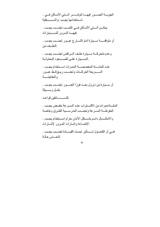 58
- ‫ي‬ ‫ف‬ ‫اكﻦ‬ ‫اﻷﻣ‬ ‫تي‬ ‫ال‬ ‫ر‬ ‫تتوف‬ ‫ا‬ ‫فيه‬ ‫ور‬ ‫الجس‬ ‫ﺔ‬ ‫الجوي‬
‫فليﺔ‬ ‫والس‬، ‫ب‬ ‫يج‬ ‫تخﺪاﻣها‬ ‫اس‬.
- ‫ب‬ ‫يج‬ ‫ب‬ ‫تجن‬ ‫ب‬ ‫اللع‬ ‫ي‬ ‫ف‬ ‫اكﻦ‬ ‫اﻷﻣ‬ ‫تي‬ ‫ال‬ ‫ﻦ‬ ‫يمك‬
‫يارات‬ ‫للس‬ ‫رور‬ ‫الم‬ ‫ا‬ ‫فيه‬.
- ‫ب‬ ‫يج‬ ‫ب‬ ‫تجن‬ ‫ور‬ ‫عب‬ ‫ارع‬ ‫الش‬ ‫أﻣام‬ ‫يارة‬ ‫س‬ ‫ﺔ‬ ‫ﻣتوقف‬ ‫أو‬
‫ﻣﻦ‬ ‫ف‬ ‫الخل‬.
- ‫ب‬ ‫يج‬ ‫ب‬ ‫تجن‬ ‫ركض‬ ‫ال‬ ‫ف‬ ‫خل‬ ‫يارة‬ ‫س‬ ‫ﺔ‬ ‫ﻣتحرك‬ ‫وعﺪم‬
‫ﺔ‬ ‫المحاول‬ ‫عود‬ ‫للص‬ ‫ى‬ ‫عل‬ ‫يارة‬ ‫الس‬.
- ‫ب‬ ‫يج‬ ‫تخﺪام‬ ‫اس‬ ‫رات‬ ‫المم‬ ‫ﺔ‬ ‫المخصص‬ ‫اة‬ ‫للمش‬ ‫ﺪ‬ ‫عن‬
‫ور‬ ‫عب‬ ‫ط‬ ‫قال‬ ‫ري‬ ‫ب‬ ‫وتجن‬ ‫ات‬ ‫الحرك‬ ‫ريعﺔ‬ ‫الس‬
‫ﺔ‬ ‫والمفاﺟئ‬.
- ‫ب‬ ‫يج‬ ‫ب‬ ‫تجن‬ ‫ور‬ ‫العب‬ ‫ا‬ً‫فور‬ ‫ﺪ‬ ‫بع‬ ‫زول‬ ‫ن‬ ‫ﻣﻦ‬ ‫يارة‬ ‫س‬ ‫أو‬
‫يلﺔ‬ ‫وس‬ ‫ل‬ ‫نﻘ‬.
‫ﺪ‬ ‫قواع‬ ‫ائﻘيﻦ‬ ‫للس‬:
- ‫ب‬ ‫يج‬ ‫ض‬ ‫خف‬ ‫رعﺔ‬ ‫الس‬ ‫ﺪ‬ ‫عن‬ ‫تراب‬ ‫اﻻق‬ ‫ﻣﻦ‬ ‫ﻣمرات‬‫اة‬ ‫المش‬
‫ﺔ‬ ‫وخاص‬ ‫رق‬ ‫الط‬ ‫يﺔ‬ ‫المﺪرس‬ ‫ب‬ ‫وتجن‬ ‫رعﺔ‬ ‫الس‬ ‫ﺔ‬ ‫المفرط‬.
- ‫ب‬ ‫يج‬ ‫تخﺪام‬ ‫اس‬ ‫حزام‬ ‫اﻷﻣان‬ ‫كل‬ ‫بش‬ ‫م‬ ‫دائ‬ ‫ال‬ ‫واﻻﻣتث‬
‫ارات‬ ‫ﻹش‬ ‫رور‬ ‫الم‬ ‫ارات‬ ‫وإش‬ ‫اءة‬ ‫اﻹض‬.
- ‫ب‬ ‫يج‬ ‫ب‬ ‫تجن‬ ‫ادة‬ ‫الﻘي‬ ‫ﺖ‬ ‫تح‬ ‫أثير‬ ‫ت‬ ‫ول‬ ‫الكح‬ ‫أو‬ ‫ي‬ ‫ف‬
‫ﺔ‬ ‫حال‬ ‫اس‬ ‫النع‬.
 