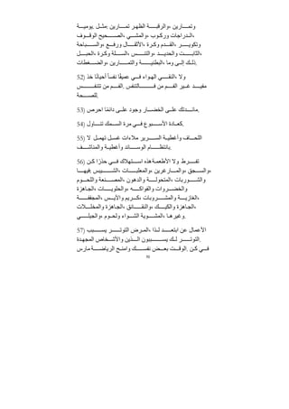 70
‫ﺔ‬ ‫يوﻣي‬. ‫ل‬ ‫ﻣث‬: ‫اريﻦ‬ ‫تم‬ ‫ر‬ ‫الظه‬ ‫ﺔ‬ ‫والرقب‬، ‫اريﻦ‬ ‫وتم‬
‫وف‬ ‫الوق‬ ‫حيح‬ ‫الص‬، ‫ي‬ ‫والمش‬، ‫وب‬ ‫ورك‬ ‫ﺪراﺟات‬ ‫ال‬،
‫باحﺔ‬ ‫والس‬، ‫ع‬ ‫ورف‬ ‫ال‬ ‫اﻷثﻘ‬، ‫رة‬ ‫وك‬ ‫ﺪم‬ ‫الﻘ‬، ‫ر‬ ‫وتكوي‬
‫ل‬ ‫الحب‬، ‫رة‬ ‫وك‬ ‫لﺔ‬ ‫الس‬، ‫س‬ ‫والتن‬، ‫ﺪ‬ ‫والحﺪي‬ ‫ﺖ‬ ‫الثاب‬،
‫غطات‬ ‫والض‬، ‫اريﻦ‬ ‫والتم‬ ‫ﺔ‬ ‫البطني‬، ‫وﻣا‬ ‫ى‬ ‫إل‬ ‫ك‬ ‫ذل‬.
52) ‫خذ‬ ‫ا‬ً‫ن‬‫أحيا‬ ً‫ا‬‫نفس‬ ‫ا‬ً‫ﻘ‬‫عمي‬ ‫ي‬ ‫ف‬ ‫واء‬ ‫اله‬ ‫ي‬ ‫النﻘ‬، ‫وﻻ‬
‫س‬ ‫تتنف‬ ‫ﻣﻦ‬ ‫م‬ ‫الف‬. ‫التنفس‬ ‫ف‬ ‫ﻣﻦ‬ ‫م‬ ‫الف‬ ‫ير‬ ‫غ‬ ‫ﺪ‬ ‫ﻣفي‬
‫حﺔ‬ ‫للص‬.
53) ‫احرص‬ ‫ا‬ً‫م‬‫دائ‬ ‫ى‬ ‫عل‬ ‫وﺟود‬ ‫ار‬ ‫الخض‬ ‫ى‬ ‫عل‬ ‫ﺪتك‬ ‫ﻣائ‬.
54) ‫اول‬ ‫تن‬ ‫مك‬ ‫الس‬ ‫ﻣرة‬ ‫ي‬ ‫ف‬ ‫بوع‬ ‫اﻷس‬ ‫ادة‬ ‫كع‬.
55) ‫ﻻ‬ ‫ل‬ ‫تهم‬ ‫ل‬ ‫غس‬ ‫ﻣﻼءات‬ ‫رير‬ ‫الس‬ ‫ﺔ‬ ‫وأغطي‬ ‫اف‬ ‫اللح‬
‫ف‬ ‫والمناش‬ ‫ﺔ‬ ‫وأغطي‬ ‫ائﺪ‬ ‫الوس‬ ‫ام‬ ‫بانتظ‬.
56) ‫ﻦ‬ ‫ك‬ ‫ا‬ ً‫حذر‬ ‫ي‬ ‫ف‬ ‫تهﻼك‬ ‫اس‬ ‫هذه‬‫ﺔ‬ ‫اﻷطعم‬ ‫وﻻ‬ ‫رط‬ ‫تف‬
‫ا‬ ‫فيه‬: ‫يبس‬ ‫الش‬، ‫ات‬ ‫والمعلب‬، ‫ارغريﻦ‬ ‫والم‬، ‫جق‬ ‫والس‬،
‫وم‬ ‫واللح‬ ‫نعﺔ‬ ‫المص‬، ‫والﺪهون‬ ‫ﺔ‬ ‫المتحول‬، ‫وربات‬ ‫والش‬
‫اهزة‬‫الج‬، ‫ات‬ ‫والحلوي‬، ‫ه‬ ‫والفواك‬ ‫روات‬ ‫والخض‬
‫ﺔ‬ ‫المجفف‬، ‫س‬ ‫واﻵي‬ ‫ريم‬ ‫ك‬، ‫روبات‬ ‫والمش‬ ‫ﺔ‬ ‫الغازي‬،
‫ﻼت‬ ‫والمخل‬ ‫اهزة‬‫الج‬، ‫انق‬ ‫والنﻘ‬، ‫ك‬ ‫والكي‬ ‫اهزة‬‫الج‬،
‫ي‬ ‫والجيل‬، ‫وم‬ ‫ولح‬ ‫واء‬ ‫الش‬ ‫ويﺔ‬ ‫المش‬، ‫ا‬ ‫وغيره‬.
57) ‫بب‬ ‫يس‬ ‫ر‬ ‫التوت‬ ‫رض‬ ‫الم‬، ‫ذا‬ ‫ل‬ ‫ﺪ‬ ‫ابتع‬ ‫عﻦ‬ ‫اﻷعمال‬
‫ﺪة‬ ‫المجه‬ ‫خاص‬ ‫واﻷش‬ ‫ذيﻦ‬ ‫ال‬ ‫ببون‬ ‫يس‬ ‫ك‬ ‫ل‬ ‫ر‬ ‫التوت‬.
‫ﻣارس‬ ‫ﺔ‬ ‫الرياض‬ ‫ح‬ ‫واﻣن‬ ‫ك‬ ‫نفس‬ ‫ض‬ ‫بع‬ ‫ﺖ‬ ‫الوق‬. ‫ﻦ‬ ‫ك‬ ‫ي‬ ‫ف‬
 