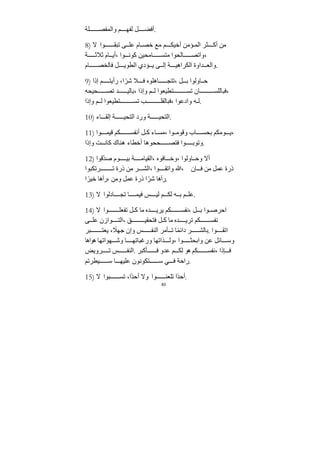 83
‫لﺔ‬ ‫والمفص‬ ‫م‬ ‫لفه‬ ‫ل‬ ‫أفض‬.
8) ‫ﻻ‬ ‫وا‬ ‫تبﻘ‬ ‫ى‬ ‫عل‬ ‫ام‬ ‫خص‬ ‫ﻣع‬ ‫م‬ ‫أخيك‬ ‫ؤﻣﻦ‬ ‫الم‬ ‫ثر‬ ‫أك‬ ‫ﻣﻦ‬
‫ﺔ‬ ‫ثﻼث‬ ‫ام‬ ‫أي‬، ‫وا‬ ‫كون‬ ‫اﻣحيﻦ‬ ‫ﻣتس‬ ‫الحوا‬ ‫واتص‬،
‫ام‬ ‫فالخص‬ ‫ل‬ ‫الطوي‬ ‫ؤدي‬ ‫ي‬ ‫ى‬ ‫إل‬ ‫ﺔ‬ ‫الكراهي‬ ‫ﺪاوة‬ ‫والع‬.
9) ‫إذا‬ ‫م‬ ‫رأيت‬ ،‫ا‬ ً‫شر‬ ‫ﻼ‬ ‫ف‬ ‫اهلوه‬ ‫تتج‬، ‫ل‬ ‫ب‬ ‫اولوا‬ ‫ح‬
‫حيحه‬ ‫تص‬ ‫ﺪ‬ ‫بالي‬، ‫وإذا‬ ‫م‬ ‫ل‬ ‫تطيعوا‬ ‫تس‬ ‫ان‬ ‫فباللس‬،
‫وإذا‬ ‫م‬ ‫ل‬ ‫تطيعوا‬ ‫تس‬ ‫ب‬ ‫فبالﻘل‬، ‫وادعوا‬ ‫ه‬ ‫ل‬.
10) ‫اء‬ ‫إلﻘ‬ ‫ﺔ‬ ‫التحي‬ ‫ورد‬ ‫ﺔ‬ ‫التحي‬.
11) ‫وا‬ ‫قيم‬ ‫كم‬ ‫أنفس‬ ‫ل‬ ‫ك‬ ‫اء‬ ‫ﻣس‬، ‫وا‬ ‫وقوﻣ‬ ‫اب‬ ‫بحس‬ ‫وﻣكم‬ ‫ي‬،
‫وإذا‬ ‫ﺖ‬ ‫كان‬ ‫هناك‬ ‫أخطاء‬ ‫ححوها‬ ‫فتص‬ ‫وا‬ ‫وتوب‬.
12) ‫ّقوا‬‫ﺪ‬‫ص‬ ‫وم‬ ‫بي‬ ‫ﺔ‬ ‫الﻘياﻣ‬، ‫افوه‬ ‫وخ‬، ‫اولوا‬ ‫وح‬ ‫أﻻ‬
‫رتكبوا‬ ‫ت‬ ‫ذرة‬ ‫ﻣﻦ‬ ‫ر‬ ‫الش‬، ‫وا‬ ‫واتﻘ‬ ‫ﷲ‬، ‫إن‬ ‫ف‬ ‫ﻣﻦ‬ ‫عمل‬ ‫ذرة‬
‫ا‬ً‫خير‬ ‫رآها‬، ‫وﻣﻦ‬ ‫عمل‬ ‫ذرة‬ ‫ا‬ً‫شر‬ ‫رآها‬.
13) ‫ﻻ‬ ‫ادلوا‬ ‫تج‬ ‫ا‬ ‫فيم‬ ‫س‬ ‫لي‬ ‫م‬ ‫لك‬ ‫ه‬ ‫ب‬ ‫م‬ ‫عل‬.
14) ‫ﻻ‬ ‫وا‬ ‫تفعل‬ ‫ل‬ ‫ك‬ ‫ﻣا‬ ‫ﺪه‬ ‫يري‬ ‫كم‬ ‫نفس‬، ‫ل‬ ‫ب‬ ‫وا‬ ‫احرص‬
‫ى‬ ‫عل‬ ‫وازن‬ ‫الت‬، ‫ق‬ ‫فتحﻘي‬ ‫ل‬ ‫ك‬ ‫ﻣا‬ ‫ﺪه‬ ‫تري‬ ‫كم‬ ‫نفس‬
‫بر‬ ‫يعت‬ ، ً
‫ﺟهﻼ‬ ‫وإن‬ ‫س‬ ‫النف‬ ‫أﻣر‬ ‫ت‬ ‫ا‬ً‫م‬‫دائ‬ ‫ر‬ ‫بالش‬. ‫وا‬ ‫اتﻘ‬
‫هواها‬ ‫هواتها‬ ‫وش‬ ‫ا‬ ‫ورغباته‬ ‫ذاتها‬ ‫ول‬، ‫وا‬ ‫وابحث‬ ‫عﻦ‬ ‫ائل‬ ‫وس‬
‫رويض‬ ‫ت‬ ‫س‬ ‫النف‬. ‫أكبر‬ ‫ف‬ ‫عﺪو‬ ‫م‬ ‫لك‬ ‫هو‬ ‫كم‬ ‫نفس‬، ‫إذا‬ ‫ف‬
‫يطرتم‬ ‫س‬ ‫ا‬ ‫عليه‬ ‫تكونون‬ ‫س‬ ‫ي‬ ‫ف‬ ‫راحﺔ‬.
15) ‫ﻻ‬ ‫بوا‬ ‫تس‬ ،‫ًا‬‫ﺪ‬‫أح‬ ‫وﻻ‬ ‫وا‬ ‫تلعن‬ ‫ًا‬‫ﺪ‬‫أح‬.
 