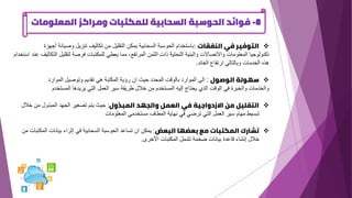 8
-
‫المعلوم‬ ‫ومراكز‬ ‫للمكتبات‬ ‫السحابية‬ ‫الحوسبة‬ ‫فوائد‬
‫ات‬
❖
‫النفقات‬ ‫في‬ ‫التوفير‬
:
‫وصيانة‬ ‫تنزيل‬ ‫تكاليف‬ ‫من‬ ‫التقليل‬ ‫يمكن‬ ‫السحابية‬ ‫الحوسبة‬ ‫باستخدام‬
‫أجهزة‬
‫لتقلي‬ ‫فرصة‬ ‫للمكتبات‬ ‫يعطي‬ ‫مما‬ ،‫المرتفع‬ ‫الثمن‬ ‫ذات‬ ‫التحتية‬ ‫والبنية‬ ‫واالتصاالت‬ ‫المعلومات‬ ‫تكنولوجيا‬
‫استخدام‬ ‫عند‬ ‫التكاليف‬ ‫ل‬
‫العائد‬ ‫ارتفاع‬ ‫وبالتالي‬ ‫الخدمات‬ ‫هذه‬
.
❖
‫الوصول‬ ‫سهولة‬
:
‫الموارد‬ ‫وتوصيل‬ ‫تقديم‬ ‫هي‬ ‫المكتبة‬ ‫رؤية‬ ‫ان‬ ‫حيث‬ ‫المحدد‬ ‫بالوقت‬ ‫الموارد‬ ‫الى‬
‫المستخدم‬ ‫يريدها‬ ‫التي‬ ‫العمل‬ ‫سير‬ ‫طريقة‬ ‫خالل‬ ‫من‬ ‫المستخدم‬ ‫إليه‬ ‫يحتاج‬ ‫الذي‬ ‫الوقت‬ ‫في‬ ‫والخبرة‬ ‫والخدمات‬
❖
‫المبذول‬ ‫والجهد‬ ‫العمل‬ ‫في‬ ‫االزدواجية‬ ‫من‬ ‫التقليل‬
:
‫خال‬ ‫من‬ ‫المبذول‬ ‫الجهد‬ ‫تصغير‬ ‫يتم‬ ‫حيث‬
‫ل‬
‫تبسيط‬
‫المعلومات‬ ‫مستخدمي‬ ‫المطاف‬ ‫نهاية‬ ‫في‬ ‫ترضي‬ ‫التي‬ ‫العمل‬ ‫سير‬ ‫مهام‬
❖
‫البعض‬ ‫بعضها‬ ‫مع‬ ‫المكتبات‬ ‫تشارك‬
:
‫المك‬ ‫بيانات‬ ‫إثراء‬ ‫في‬ ‫السحابية‬ ‫الحوسبة‬ ‫تساعد‬ ‫ان‬ ‫يمكن‬
‫من‬ ‫تبات‬
‫األخرى‬ ‫المكتبات‬ ‫تشمل‬ ‫ضخمة‬ ‫بيانات‬ ‫قاعدة‬ ‫إنشاء‬ ‫خالل‬
.
 