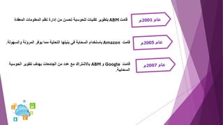 ‫قامت‬
ABM
‫المعق‬ ‫المعلومات‬ ‫نظم‬ ‫إدارة‬ ‫من‬ ‫تحسن‬ ‫للحوسبة‬ ‫تقنيات‬ ‫بتطوير‬
‫دة‬
‫قامت‬
Amazon
‫والس‬ ‫المرونة‬ ‫يوفر‬ ‫مما‬ ‫التحتية‬ ‫بنيتها‬ ‫في‬ ‫السحابة‬ ‫باستخدام‬
‫هولة‬
.
‫قامت‬
Google
‫و‬
ABM
‫الحوسبة‬ ‫تطوير‬ ‫بهدف‬ ‫الجامعات‬ ‫من‬ ‫عدد‬ ‫مع‬ ‫باالشتراك‬
‫السحابية‬
.
 
