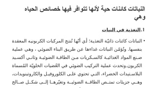 ‫الحياه‬ ‫خصائص‬ ‫فيها‬ ‫تتوافر‬ ‫ألنها‬ ‫حية‬ ‫كائنات‬ ‫النباتات‬
‫وهي‬
.1
‫النبات‬ ‫في‬ ‫التغذية‬
•
‫المعقدة‬ ‫الكربوني!ه‬ ‫المركبات‬ ‫نت!ج‬ُ‫ت‬ ‫ه!ا‬ّ‫أن‬ ‫أ!ي‬ ‫التغذي!ة؛‬ ‫!ة‬ّ‫ذاتي‬ ‫كائنات‬ ‫النباتات‬
.
‫!ة‬
‫ي‬‫عمل‬ ‫!ي‬
‫ه‬‫و‬ ، ‫!ي‬
‫ئ‬‫الضو‬ ‫البناء‬ ‫!ق‬
‫ي‬‫طر‬ ‫!ن‬
‫ع‬ ‫!ا‬
‫ه‬‫غذاء‬ ‫النباتات‬ ‫!ن‬
ّ‫م‬‫ؤ‬ُ‫وت‬ ‫!ها‬
‫س‬‫بنف‬
‫!يد‬
!‫أكس‬ ‫!ي‬
!‫وثان‬ ‫!ة‬
!‫الضوئي‬ ‫!ة‬
!‫الطاق‬ ‫!ن‬
!‫م‬ ‫!كريات‬
!‫كالس‬ ‫!ة‬
!‫الغذائي‬ ‫المواد‬ ‫!نع‬
!‫ص‬
‫الكربون‬
.
‫!ماة‬
‫س‬ُ‫م‬‫ال‬ ‫!ة‬
ّ‫الخلوي‬ ‫ضيات‬ُ‫ع‬‫ال‬ ‫!ي‬
‫ف‬ ‫!ي‬
‫ئ‬‫الضو‬ ‫!ب‬
‫ي‬‫الترك‬ ‫!ة‬
‫ي‬‫عمل‬ ‫وتحدث‬
،‫والكاروتينويدات‬ ‫الكلوروفي!ل‬ ‫عل!ى‬ ‫تحتوي‬ ‫الت!ي‬ ،‫الخضراء‬ ‫البالس!تيدات‬
‫ص!!الح‬ ‫شك!!ل‬ ‫إل!!ى‬ ‫ره!!ا‬ّ‫وتغي‬ ‫الضوئي!!ة‬ ‫الطاق!!ة‬ ‫تمت!!ص‬ ‫جزيئات‬ ‫وه!!ي‬
 
