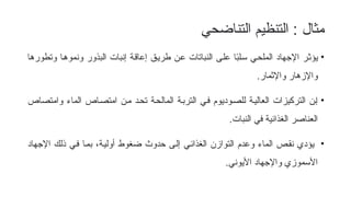 ‫مثال‬
‫التناضحي‬ ‫التنظيم‬ :
•
‫وتطورها‬ ‫ا‬f‫ه‬‫ونمو‬ ‫البذور‬ ‫إنبات‬ ‫ة‬f‫ق‬‫إعا‬ ‫ق‬f‫ي‬‫طر‬ ‫ن‬f‫ع‬ ‫النباتات‬ ‫ى‬f‫ل‬‫ع‬ ‫ا‬ً
‫ب‬‫ل‬f‫س‬ ‫ي‬f‫ح‬‫المل‬ ‫اإلجهاد‬ ‫ر‬f‫ث‬‫يؤ‬
.‫واإلثمار‬ ‫واإلزهار‬
•
‫وامتصاص‬ ‫الماء‬ ‫اص‬f‫ص‬‫امت‬ ‫ن‬f‫م‬ ‫د‬f‫ح‬‫ت‬ ‫ة‬f‫ح‬‫المال‬ ‫ة‬f‫ب‬‫التر‬ ‫ي‬f‫ف‬ ‫وديوم‬f‫ص‬‫لل‬ ‫ة‬f‫ي‬‫العال‬ ‫التركيزات‬ ‫ن‬f‫إ‬
.‫النبات‬ ‫في‬ ‫الغذائية‬ ‫العناصر‬
•
‫اإلجهاد‬ ‫ذلك‬ ‫ي‬f‫ف‬ ‫ا‬f‫م‬‫ب‬ ،‫ة‬f‫ي‬‫أول‬ ‫ضغوط‬ ‫حدوث‬ ‫ى‬f‫ل‬‫إ‬ ‫ي‬f‫ئ‬‫الغذا‬ ‫التوازن‬ ‫وعدم‬ ‫الماء‬ ‫ص‬f‫ق‬‫ن‬ ‫يؤدي‬
.‫األيوني‬ ‫واإلجهاد‬ ‫األسموزي‬
 
