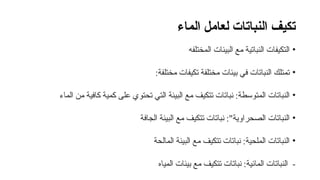 ‫الماء‬ ‫لعامل‬ ‫النباتات‬ ‫تكيف‬
•
‫المختلفه‬ ‫البيئات‬ ‫مع‬ ‫النباتية‬ ‫التكيفات‬
•
:‫مختلفة‬ ‫تكيفات‬ ‫مختلفة‬ ‫بيئات‬ ‫في‬ ‫النباتات‬ ‫تمتلك‬
•
‫البيئة‬ ‫مع‬ ‫تتكيف‬ ‫نباتات‬ :‫المتوسطة‬ ‫النباتات‬
‫الماء‬ ‫من‬ ‫كافية‬ ‫كمية‬ ‫على‬ ‫تحتوي‬ ‫التي‬
•
‫الجافة‬ ‫البيئة‬ ‫مع‬ ‫تتكيف‬ ‫نباتات‬ :"‫الصحراوية‬ ‫النباتات‬
•
‫المالحة‬ ‫البيئة‬ ‫مع‬ ‫تتكيف‬ ‫نباتات‬ :‫الملحية‬ ‫النباتات‬
‫المياه‬ ‫بيئات‬ ‫مع‬ ‫تتكيف‬ ‫نباتات‬ :‫المائية‬ ‫النباتات‬ -
 