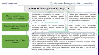 Монгол Улсын Үндсэн
хуулийн Нэгдүгээр зүйл
ХУУЛЬ ЗҮЙН ҮНДЭСЛЭЛ, ШААРДЛАГА
Арван зургадугаар зүйлийн 3
дахь хэсэг
Ардчилсан ёс, шударга ёс, эрх чөлөө, тэгш
байдал, үндэсний эв нэгдлийг хангах,
хуулийг дээдлэх нь төрийн үйл ажиллагааны
үндсэн зарчим мөн
иргэн нь хөдлөх, үл хөдлөх хөрөнгө
шударгаар олж авах, эзэмших, өмчлөх, өв
залгамжлуулах эрхтэй
Төрийн үйл ажиллагааны нийтээр
дагаж мөрдөх суурь зарчим болон
авлигаас ангид байх төрийн бодлогын
эрх зүйн үндсийг тодорхойлж
иргэн өмчийн эрхээ шударгаар
хэрэгжүүлэх суурь зарчмыг тунхаглан
баталгаажуулсан
Авлигалын эсрэг НҮБ-ын
конвенц
Монгол Улс а) авлигын улмаас нийгмийн тогтвортой болон аюулгүй байдалд үүсэж буй
бэрхшээл, аюулгүй байдалд үүсэж буй бэрхшээл, аюул занал нь ардчилсан тогтолцоо,
үнэт зүйлс, түүнчлэн ёс зүйн үнэт зүйлс, шударга ёсыг сулруулж, тогтвортой хөгжил,
хууль дээдлэх ёсонд хохирол учруулж байгаад сэтгэл зовниж;
б) эд баялгийг хувьдаа хууль бусаар олж авах нь ардчилсан тогтолцоо, үндэсний эдийн
засаг, хууль дээдлэх ёсонд нэн хохиролтой гэдэгт итгэж;
с) эд хөрөнгийн асуудлыг шийдвэрлэхэд эрүүгийн байцаан шийтгэх болон иргэний буюу
захиргааны хэрэг хянан шийдвэрлэх ажиллагаанд хэрэг шийдвэрлэх ажиллагааны
үндсэн зарчмуудыг баримтлах.
Хуулийн төсөл боловсруулах үндэслэл, шаардлага
 