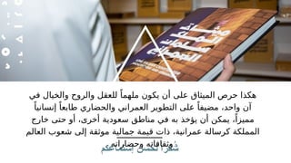 ‫ــــــــــــــــــــ‬
‫إستماعكم‬ ‫سن‬ُ
‫لح‬ ً‫ا‬‫كر‬ ُ
‫ش‬
‫في‬ ‫والخيال‬ ‫والروح‬ ‫للعقل‬ ً‫ملهما‬ ‫يكون‬ ‫أن‬ ‫على‬ ‫الميثاق‬ ‫حرص‬ ‫هكذا‬
ً‫إنسانيا‬ ً‫طابعا‬ ‫والحضاري‬ ‫العمراني‬ ‫التطوير‬ ‫على‬ ً‫مضيفا‬ ،‫واحد‬ ‫آن‬
‫خارج‬ ‫حتى‬ ‫أو‬ ،‫أخرى‬ ‫سعودية‬ ‫مناطق‬ ‫في‬ ‫به‬ ‫يؤخذ‬ ‫أن‬ ‫يمكن‬ ،ً‫مميزا‬
‫العالم‬ ‫شعوب‬ ‫إلى‬ ‫موثقة‬ ‫جمالية‬ ‫قيمة‬ ‫ذات‬ ،‫عمرانية‬ ‫كرسالة‬ ‫المملكة‬
‫وحضاراته‬ ‫وثقافاته‬.
 