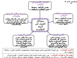 ‫مشاكل‬
‫في‬ ‫العمل‬
‫البيئة‬
‫التقليدية‬
‫في‬ ‫والحشو‬ ‫التشابه‬
‫البيانات‬
‫يحفظ‬ ‫الملف‬ ‫نفس‬
‫مختلفه‬ ‫ملفات‬ ‫في‬
‫مشاركة‬ ‫في‬ ‫نقص‬
‫البيانات‬
‫يجعل‬ ‫الملفات‬ ‫تشتت‬
‫تقاسم‬ ‫عملية‬
‫والحصول‬ ‫البيانات‬
‫صعب‬ ‫عليها‬
‫الرديء‬ ‫االمن‬
‫على‬ ‫تواجده‬ ‫بسبب‬
‫االقسام‬ ‫كل‬ ‫مستوى‬
‫عليها‬ ‫السيطرة‬ ‫يضعف‬
‫والمرقبة‬ ‫وادارتها‬
‫بالتالي‬ ، ‫ضعيفة‬ ‫عليها‬
‫الخطأ‬ ‫في‬ ‫الوقوع‬ ‫يزيد‬
‫الموازنة‬ ‫نقص‬
‫تقرير‬ ‫طلب‬ ‫اذا‬ ‫يعني‬
‫في‬ ‫لبيانات‬ ‫يحتاج‬ ‫ما‬
‫فيحتاج‬ ‫ملفات‬ ‫عدة‬
‫للتنفيذ‬ ‫طويال‬ ‫وقتا‬
‫بين‬ ‫الملفات‬ ‫لتشتت‬
‫االقسام‬
‫البرامج‬ ‫استقاللية‬ ‫عدم‬
‫والبيانات‬
‫تنظيم‬ ‫طريقة‬ ‫في‬ ‫تغير‬ ‫اي‬
‫إلى‬ ً‫حتما‬ ‫يؤدي‬ ‫البيانات‬
‫المستخدمة‬ ‫البرامج‬ ‫تغير‬
‫والتطبيقات‬
: ‫البيانات‬ ‫قاعدة‬
/‫نشاط‬ / ‫بالفرد‬ ‫الخاصة‬ ‫والمعلومات‬ ‫البيانات‬ ‫يحتوي‬ ‫الذي‬ ‫االفتراضي‬ ‫الوعاء‬ ‫هي‬
‫بلد‬ / ‫منظمة‬
: ‫البيانات‬ ‫قواعد‬ ‫ادارة‬ ‫نظم‬
‫أو‬ ‫لالسترجاع‬ ، ‫البيانات‬ ‫قواعد‬ ‫وادارة‬ ‫النشاء‬ ‫خاصة‬ ‫برامج‬ ‫هي‬
/ ‫تورتران‬/ ‫كويول‬ ‫لغات‬ ‫مع‬ ‫يتوافق‬ ‫معظمها‬ ، ‫منفصله‬ ‫ملفات‬ ‫النشاء‬ ‫الرجوع‬ ‫دون‬ ، ‫التحديث‬ / ‫االضافة‬
‫لمحاضرة‬
8
‫ج‬
4
-
4
 
