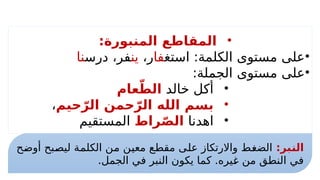 •
:‫المنبورة‬ ‫المقاطع‬
•
‫استغ‬ :‫الكلمة‬ ‫مستوى‬ ‫على‬
‫فا‬
،‫ر‬
‫ين‬
‫درس‬ ،‫فر‬
‫نا‬
•
:‫الجملة‬ ‫مستوى‬ ‫على‬
•
‫خالد‬ ‫أكل‬
‫عام‬ّ‫الط‬
•
‫حيم‬ّ‫الر‬ ‫حمن‬ّ‫الر‬ ‫الله‬ ‫بسم‬
،
•
‫اهدنا‬
‫راط‬ّ‫ص‬‫ال‬
‫المستقيم‬
:‫النبر‬
‫أوضح‬ ‫ليصبح‬ ‫الكلمة‬ ‫من‬ ‫معين‬ ‫مقطع‬ ‫على‬ ‫واالرتكاز‬ ‫الضغط‬
.‫الجمل‬ ‫في‬ ‫النبر‬ ‫يكون‬ ‫كما‬ .‫غيره‬ ‫من‬ ‫النطق‬ ‫في‬
 