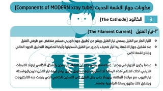 ‫الحديث‬ ‫االشعة‬ ‫جهاز‬ ‫مكونات‬
[Components of MODERN xray tube]
❖
‫منخفض‬ ‫مستمر‬ ‫كهربي‬ ‫جهد‬ ‫تطبيق‬ ‫من‬ ‫وينتج‬ ‫الفتيل‬ ‫تيار‬ ‫يسمى‬ ‫الفتيل‬ ‫عبر‬ ‫المار‬ ‫التيار‬
‫الفتيل‬ ‫طرفي‬ ‫عبر‬
❖
‫ل‬ ‫لتحضيرها‬ ‫وأيضا‬ ‫لتسخينها‬ ‫الفتيل‬ ‫عبر‬ ‫بالمرور‬ ‫ضعيف‬ ‫تيار‬ ‫يبدا‬ ‫االشعة‬ ‫جهاز‬ ‫تشغيل‬ ‫عند‬
‫العالي‬ ‫الجهد‬ ‫لتطبيق‬
‫اكس‬ ‫اشعة‬ ‫وإنتاج‬
.
❖
‫وضع‬ ‫في‬ ‫الجهاز‬ ‫يكون‬ ‫عندما‬
‘
stand by’,
‫ا‬ ‫ليتولد‬ ‫الكافي‬ ‫بالشكل‬ ‫تسخن‬ ‫لم‬ ‫الفتيلة‬ ‫ان‬ ‫ذلك‬ ‫يعني‬
‫النبعاث‬
‫الحراري‬
،
‫تد‬ ‫الفتيل‬ ‫تيار‬ ‫قيمة‬ ‫برفع‬ ‫يكون‬ ‫طويل‬ ‫لوقت‬ ‫استمرت‬ ‫اذا‬ ‫الرسالة‬ ‫هذه‬ ‫لتخطي‬ ‫لذلك‬
‫ريجيا‬
(
‫بواسطة‬
‫تيار‬
‫التيوب‬
‫بينهما‬ ‫العالقة‬ ‫مراعاة‬ ‫مع‬
)
‫ينب‬ ‫الذي‬ ‫الكافي‬ ‫التسخين‬ ‫الى‬ ‫الفتيل‬ ‫يصل‬ ‫حتى‬
‫االلكترونات‬ ‫منه‬ ‫عث‬
‫الجاهزية‬ ‫رسالة‬ ‫بظهور‬ ‫ذلك‬ ‫ويتحقق‬
،
.ready
3
-
‫الفتيل‬ ‫تيار‬
[The Filament Current]
3
‫الكاثود‬
[The Cathode]
 