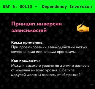 30
ШАГ 6: SOLID - Dependency Inversion
Принцип инверсии
зависимостей
Когда применять:
При проектировании взаимодействий между
компонентами или слоями программы.
Как применять:
Модули высокого уровня не должны зависеть
от модулей низкого уровня. Оба типа
модулей должны зависеть от абстракций.
 