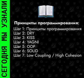 Принципы программирования:
35
СЕГОДНЯ
МЫ
УЗНАЛИ
Шаг 1: Принципы программирования
Шаг 2: DRY
Шаг 3: KISS
Шаг 4: YAGNI
Шаг 5: OOP
Шаг 6: SOLID
Шаг 7: Low Coupling / High Cohesion
 