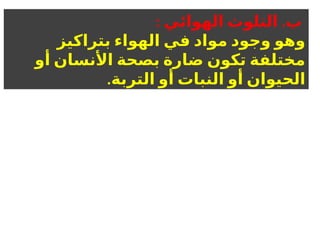 : .
‫الهوائي‬ ‫التلوث‬ ‫ب‬
‫بتراكيز‬ ‫الهواء‬ ‫في‬ ‫مواد‬ ‫وجود‬ ‫وهو‬
‫أو‬ ‫األنسان‬ ‫بصحة‬ ‫ضارة‬ ‫تكون‬ ‫مختلفة‬
.‫التربة‬ ‫أو‬ ‫النبات‬ ‫أو‬ ‫الحيوان‬
 