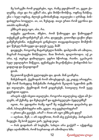 12 მკითხველთა ლიგა
მე სარკეში რომ ვიყურები, იცი, რაზე ვფიქრობ? აი, ეგეთ ქა-
ლებზე. ასეა და რა ვქნა? აბა, ყბა მისწი-მოსწიე, ოდნავ ჩასწიე.
ენა – სულ ოდნავ, ძლივს გამოსაჩენად. თვალები – ღრმად. ბინ-
დისფერია სოფელი. აი, აი, ზუსტად. თავი ერთი რომ გგონია და
ათასს აღმოაჩენ.
ეშმაკის დღე იყო, აბა, რა.
თქვენა გგონიათ, ძმებო, რომ წამოვედი და წამოვედი?
თქვენკენ გამოვიჩქარე? ეჰ, არა. დავდექი, ვითომდა ტაქსი უნდა
გამეჩერებინა. თქვენთვის ცინცხალი თავგადასავალი მომქონ-
და: წუხელ ჩამოვედი და დღეს უკვე, მაშ!
დავდექი, როგორც მატარებელი ჩიხში. დიპლომი არ ამიღია,
მაგრამ რაღაცები მისწავლია. მათ შორის, ფილოსოფია. აქ კი
არა, იქ. თერგი დამილევია. უფრო სწორად, რაინი. უკაპიკოს
სულ უფილტრო მიწევია, ფენინგები მიკოწიწებია ქონდომის სა-
ყიდლად და წავიდოდი?
დიახ.
მე ვითომ ტაქსის ველოდები და, დიახ. მან გააჩერა.
მანქანიდან, ქვემოდან რომ ამოგხედავს, ეგ კიდევ არაფერი.
შენ რომ ჩაიხედავ მანქანაში რიხტერის შკალის სკდომის ჟამს
და თვალები, ქვემოდან რომ გიყურებენ, სათვალე რომ უკვე
გვერდით აგდია.
არავის აქვს ისეთი თვალები, როგორი თვალებიც აქვთ ამ ქა-
ლებს, ამ ქუჩაზე. და მუხლები? და ფეხისგულები პედლებზე?
იცით, რა უტიფარი რამე იყო? მე თქვენობით დავაპირე და
იმან, სპილენძისფერი თმა, ყელი. თუ ცეცხლისფერი?
– ერთი გზა გვაქვს, არა? – რით არ იყო ეშმაკის დღე?
– ალბათ, მემ, – არ იფიქროთ, რომ ასე ვუპასუხე. პირდაპირ
ჩავჯექი. მე ხომ ეგეთი ვარ, უცბად ვიცი.
– რას დადიხარ ამ სიცხეში, სახლი არა გაქვს? – აქედანვე
უნდა აღინიშნოს, რომ საერთოდ არ ამომიღია ხმა.
 