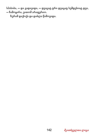 142 მკითხველთა ლიგა
სპასიბა, – და გადავიდა, – დვაცატ ტრი დვაცატ სემდესიატ დვა,
– ჩამოყარა, ვითომ არაფერიო.
ზურამ დაქოქა და დაბლა წამოვიდა.
 
