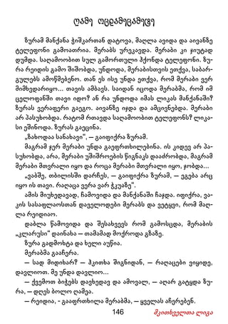 146 მკითხველთა ლიგა
ღამე ოცდამეცამეტე
ზურამ მანქანა ჭიშკართან დატოვა, მაღლა ავიდა და აივანზე
ტელეფონი გამოათრია. მერაბს ურეკავდა. მერაბი კი ჯიუტად
დუმდა. საღამოობით სულ გამორთული ჰქონდა ტელეფონი. ზუ-
რა რეიდის გამო შიშობდა, უნდოდა, მერაბისთვის ეთქვა, საბარ-
გულებს ამოწმებენო. თან ეს ისე უნდა ეთქვა, რომ მერაბი ვერ
მიმხვდარიყო... თავის ამბავს. საიდან იცოდა მერაბმა, რომ იმ
ცელოფანში თავი იდო? ან რა უნდოდა იმას ლიკას მანქანაში?
ზურას ვერაფერი გაეგო. აივანზე იჯდა და ამცივნებდა. მერაბი
არ პასუხობდა. რატომ რთავდა საღამოობით ტელეფონს? ლიკა-
სი ეშინოდა. ზურას გაეცინა.
„ზახოდაა სანახავი“, – გაიფიქრა ზურამ.
მაგრამ ჯერ მერაბი უნდა გაეფრთხილებინა. ის კიდევ არ პა-
სუხობდა, არა, მერაბი უშიშროების წიგნაკს დააძრობდა, მაგრამ
მერაბი მთვრალი იყო და როცა მერაბი მთვრალი იყო, ჯობდა...
„ვაბშე, თბილისში დარჩეს, – გაიფიქრა ზურამ, – ეგება არც
იყო ის თავი. რაღაცა ვერა ვარ ჭკუაზე“.
ამის მიუხედავად, ჩამოვიდა და მანქანაში ჩაჯდა. იფიქრა, ვა-
კის სასაფლაოსთან დაველოდები მერაბს და ვეტყვი, რომ მაღ-
ლა რეიდიაო.
დაბლა წამოვიდა და შესახვევს რომ გამოსცდა, მერაბის
„კლარუსი“ დაინახა – თამამად მოქროდა გზაზე.
ზურა გადმოხტა და ხელი აუწია.
მერაბმა გააჩერა.
– სად მიდიხარ? – ჰკითხა შიგნიდან, – რაღაცები ვიყიდე,
დავლიოთ. მე უნდა დავლიო...
– ქვემოთ ბიჭებს დავხედავ და ამოვალ, – აღარ გატყდა ზუ-
რა, – დღეს ბოლო ღამეა.
– რეიდია, - გააფრთხილა მერაბმა, – ყველას აჩერებენ.
 